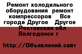 Ремонт холодильного оборудования, ремонт компрессоров. - Все города Другое » Другое   . Ростовская обл.,Волгодонск г.